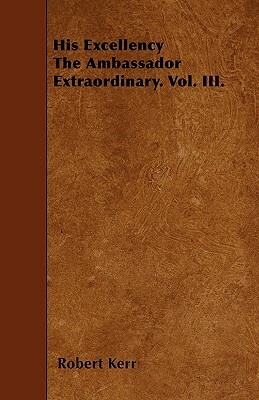 His Excellency The Ambassador Extraordinary. Vol. III. by Robert Kerr