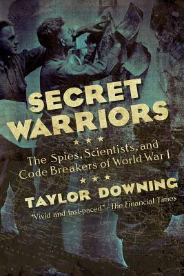 Secret Warriors: The Spies, Scientists and Code Breakers of World War I by Taylor Downing
