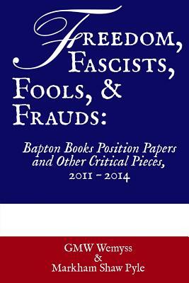 Freedom, Fascists, Fools, & Frauds: Bapton Books Position Papers and Other Critical Pieces, 2011 ? 2014 by G.M.W. Wemyss, Markham Shaw Pyle