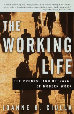 The Working Life: The Promise and Betrayal of Modern Work by Joanne B. Ciulla
