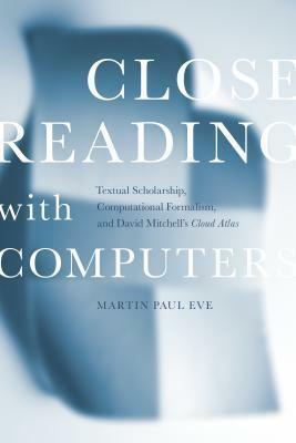 Close Reading with Computers: Textual Scholarship, Computational Formalism, and David Mitchell's Cloud Atlas by Martin Paul Eve