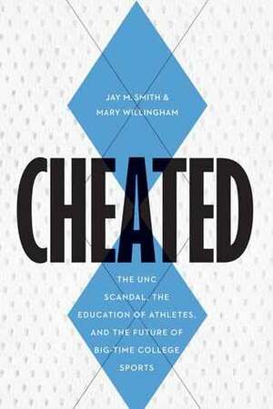 Cheated: The UNC Scandal, the Education of Athletes, and the Future of Big-Time College Sports by Jay M. Smith, Mary Willingham