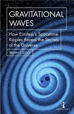 Gravitational Waves: How Einstein's Spacetime Ripples Reveal the Secrets of the Universe by Brian Clegg