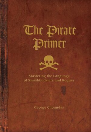 The Pirate Primer: Mastering the Language of Swashbucklers and Rogues by George Choundas