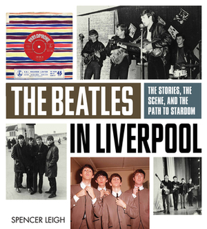 The Beatles in Liverpool: The Stories, the Scene, and the Path to Stardom by Spencer Leigh