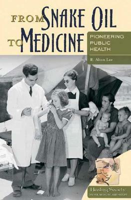 From Snake Oil to Medicine: Pioneering Public Health by R. Alton Lee