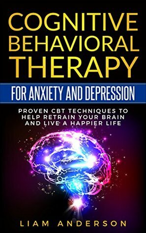 Cognitive Behavioral Therapy For Anxiety and Depression: Proven CBT Techniques To Help Retrain Your Brain And Live A Happier Life by Liam Anderson