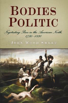 Bodies Politic: Negotiating Race in the American North, 1730-1830 by John Wood Sweet