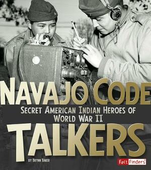 Navajo Code Talkers: Secret American Indian Heroes of World War II by Brynn Baker