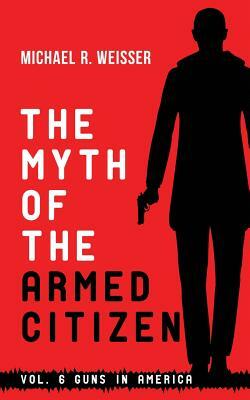 The Myth of the Armed Citizen by Michael R. Weisser