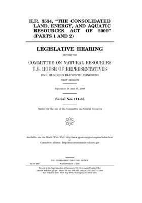 H.R. 3534, "the Consolidated Land, Energy, and Aquatic Resources Act of 2009" (parts 1 and 2): legislative hearing before the Committee on Natural Res by United St Congress, United States House of Representatives, Committee on Natural Resources (house)