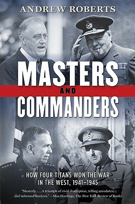 Masters and Commanders: How Four Titans Won the War in the West, 1941-1945 by Andrew Roberts