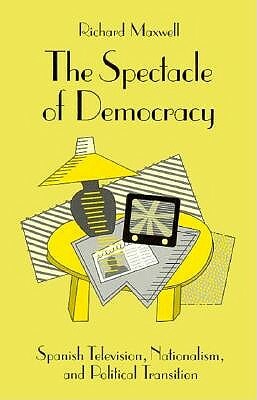 The Spectacle of Democracy: Spanish Television, Nationalism, and Political Transition by Richard Maxwell