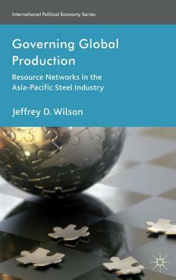Governing Global Production: Resource Networks in the Asia-Pacific Steel Industry by J. Wilson