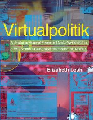 Virtualpolitik: An Electronic History of Government Media-Making in a Time of War, Scandal, Disaster, Miscommunication, and Mistakes by Elizabeth Losh
