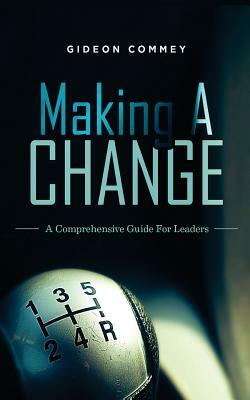 Making A CHANGE: A Comprehensive Guide for Leaders by Gideon Commey