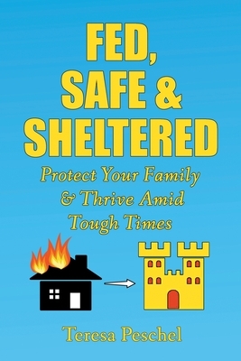 Fed, Safe and Sheltered: Protect Your Family and Thrive Amid Tough Times by Teresa Peschel