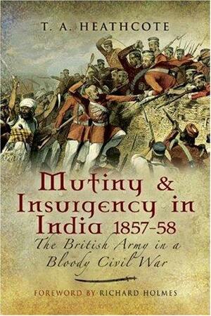 Mutiny and Insurgency in India 1857-1858: The British Army in a Bloody Civil War by Tony Heathcote