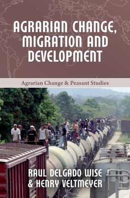 Agrarian Change, Migration and Development by Henry Veltmeyer, Raúl Delgado Wise