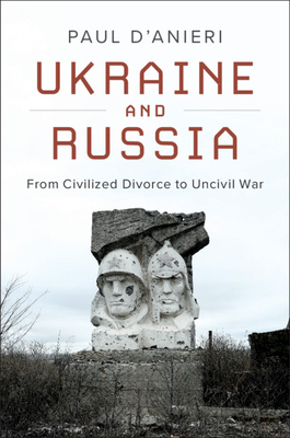 Ukraine and Russia: From Civilied Divorce to Uncivil War by Paul D'Anieri