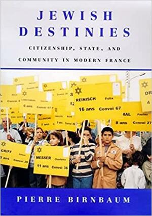 Jewish Destinies: Citizenship, State, and Community in Modern France by Pierre Birnbaum