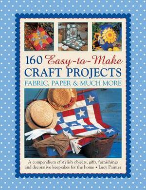 160 Easy-To-Make Craft Projects: Paper, Fabric & Much More: A Compendium of Stylish Objects, Gifts, Furnishings and Decorative Keepsakes for the Home by Lucy Painter