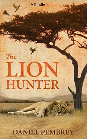The Lion Hunter: A Short Adventure Story (Kindle Single) by Daniel Pembrey