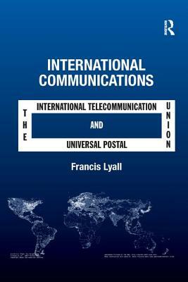 International Communications: The International Telecommunication Union and the Universal Postal Union by Francis Lyall