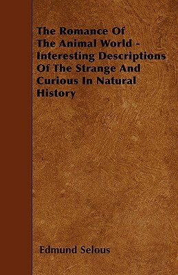 The Romance Of The Animal World - Interesting Descriptions Of The Strange And Curious In Natural History by Edmund Selous