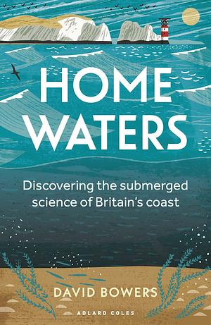 Home Waters: Discovering the Submerged Science of Britain's Coast by David Bowers