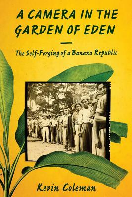 A Camera in the Garden of Eden: The Self-Forging of a Banana Republic by Kevin Coleman