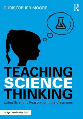 Teaching Science Thinking: Using Scientific Reasoning in the Classroom by Christopher Moore