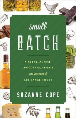 Small Batch: Pickles, Cheese, Chocolate, Spirits, and the Return of Artisanal Foods by Suzanne Cope