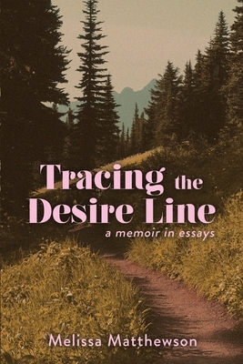 Tracing the Desire Line: A Memoir in Essays by Melissa Matthewson