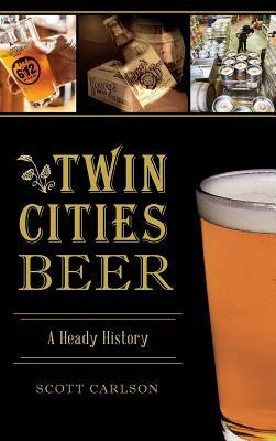 Twin Cities Beer: A Heady History by Scott Carlson