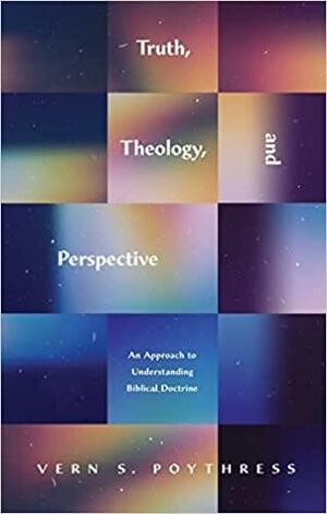 Truth, Theology, and Perspective: An Approach to Understanding Biblical Doctrine by Vern Sheridan Poythress