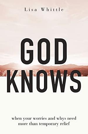 God Knows: When Your Worries and Whys Need More Than Temporary Relief by Lisa Whittle