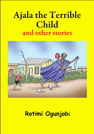 Ajala the Terrible Child &amp;other Stories by Rotimi Ogunjobi