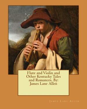 Flute and Violin and Other Kentucky Tales and Romances. By: James Lane Allen by James Lane Allen