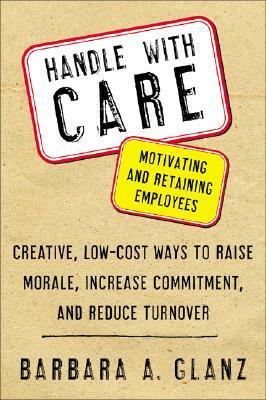 Handle with Care: Motivating and Retaining Employees: Creative, Lost-Cost Ways to Raise Morale, Increase Commitment, and Reduce Turnover by Barbara Glanz