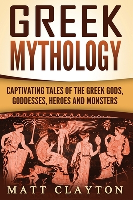 Greek Mythology: Captivating Tales of the Greek Gods, Goddesses, Heroes and Monsters by Matt Clayton