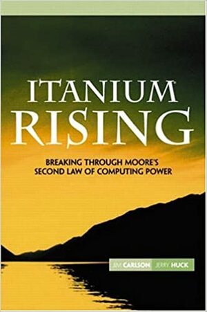 Itanium Rising: Breaking Through Moore's Second Law of Computing Power by Jim Carlson, Jerry Huck