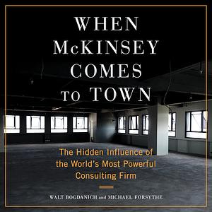 When McKinsey Comes to Town: The Hidden Influence of the World's Most Powerful Consulting Firm by Walt Bogdanich, Michael Forsythe