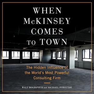 When McKinsey Comes to Town: The Hidden Influence of the World's Most Powerful Consulting Firm by Michael Forsythe, Walt Bogdanich