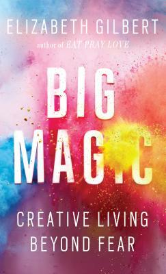 Big Magic: Creative Living Beyond Fear by Elizabeth Gilbert