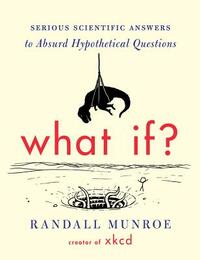 What If?: Serious Scientific Answers to Absurd Hypothetical Questions by Randall Munroe