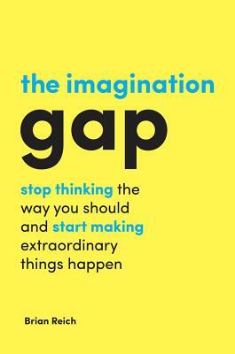 The Imagination Gap: Stop Thinking the Way You Should and Start Making Extraordinary Things Happen by Brian Reich