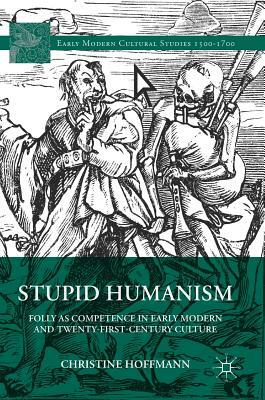 Stupid Humanism: Folly as Competence in Early Modern and Twenty-First-Century Culture by Christine Hoffmann