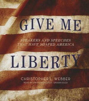 Give Me Liberty: Speakers and Speeches That Have Shaped America by Christopher L. Webber