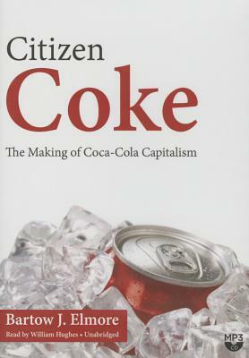 Citizen Coke: The Making of Coca-Cola Capitalism by Bartow J. Elmore